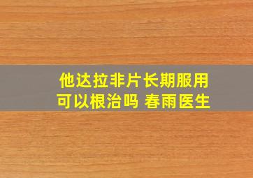 他达拉非片长期服用可以根治吗 春雨医生